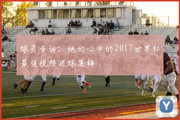 球员专访：他们心中的2017世界杯最佳视频进球集锦